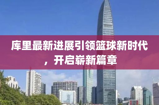 库里最新进展引领篮球新时代，开启崭新篇章