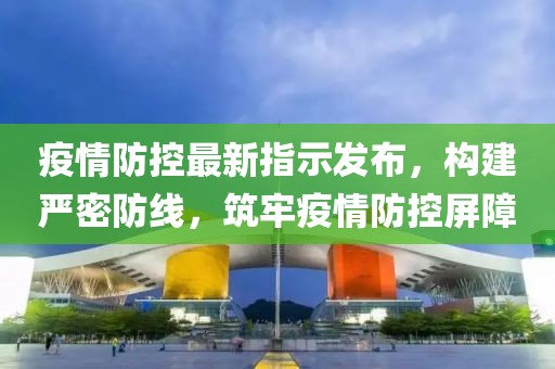 疫情防控最新指示发布，构建严密防线，筑牢疫情防控屏障