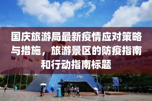 国庆旅游局最新疫情应对策略与措施，旅游景区的防疫指南和行动指南标题