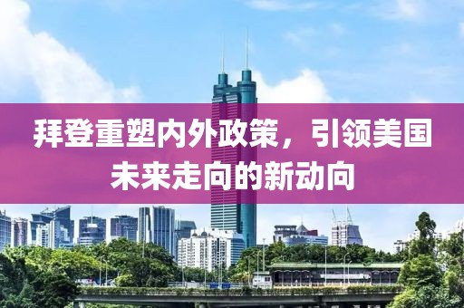 拜登重塑内外政策，引领美国未来走向的新动向