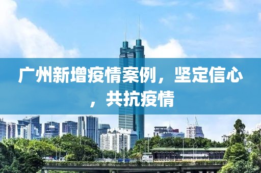 广州新增疫情案例，坚定信心，共抗疫情