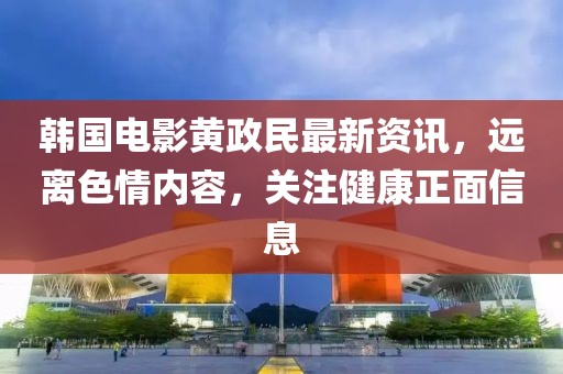韩国电影黄政民最新资讯，远离色情内容，关注健康正面信息