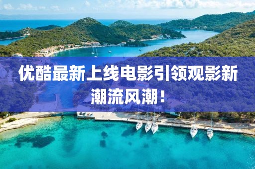 优酷最新上线电影引领观影新潮流风潮！