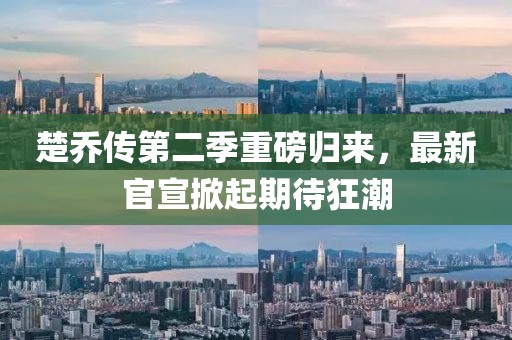 楚乔传第二季重磅归来，最新官宣掀起期待狂潮