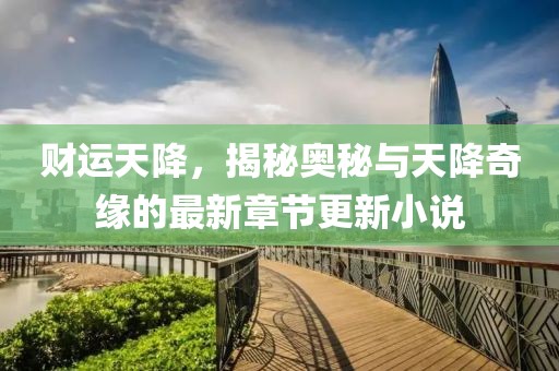 财运天降，揭秘奥秘与天降奇缘的最新章节更新小说