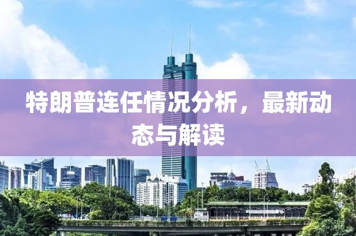 特朗普连任情况分析，最新动态与解读