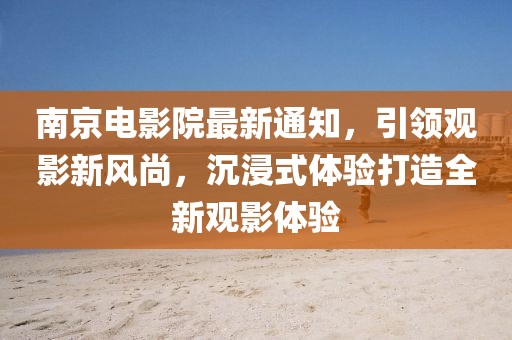 南京电影院最新通知，引领观影新风尚，沉浸式体验打造全新观影体验