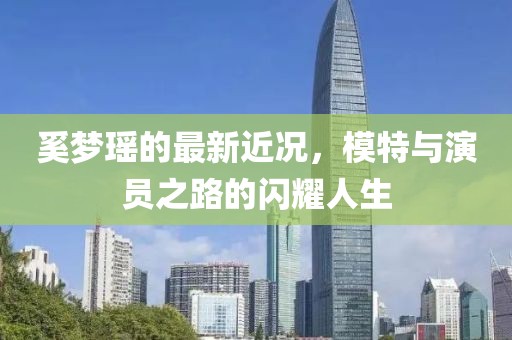 奚梦瑶的最新近况，模特与演员之路的闪耀人生