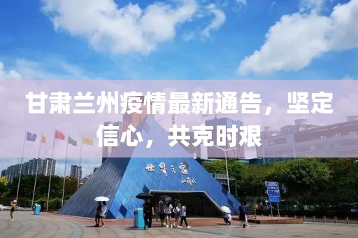 甘肃兰州疫情最新通告，坚定信心，共克时艰