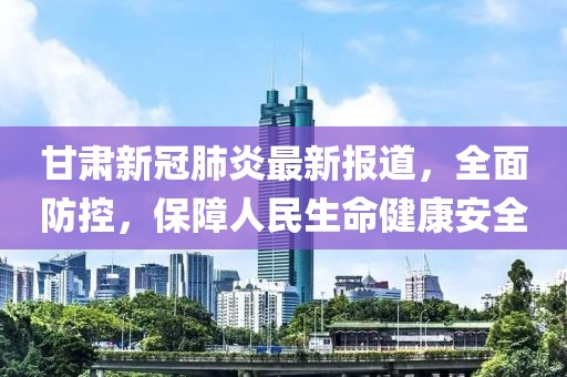 甘肃新冠肺炎最新报道，全面防控，保障人民生命健康安全