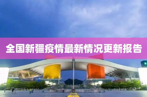 全国新疆疫情最新情况更新报告