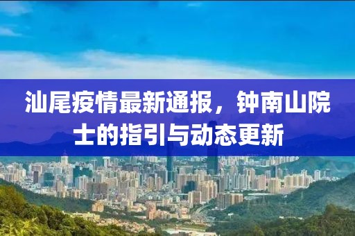 汕尾疫情最新通报，钟南山院士的指引与动态更新