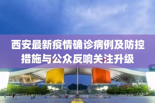西安最新疫情确诊病例及防控措施与公众反响关注升级