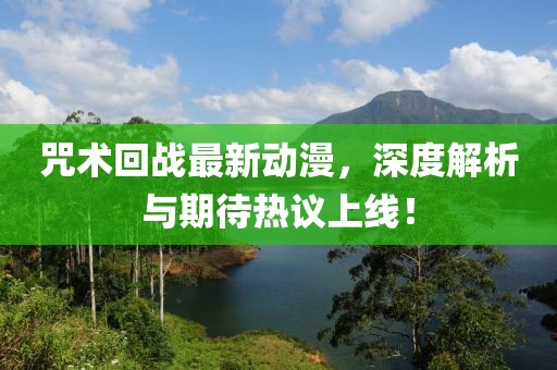 咒术回战最新动漫，深度解析与期待热议上线！