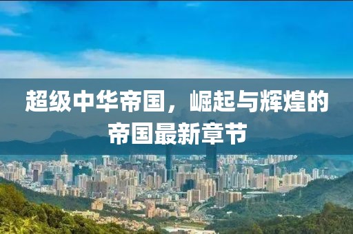 超级中华帝国，崛起与辉煌的帝国最新章节