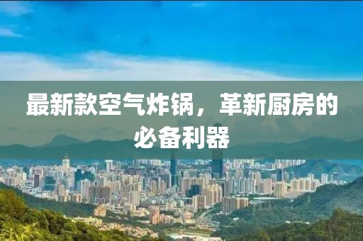 最新款空气炸锅，革新厨房的必备利器