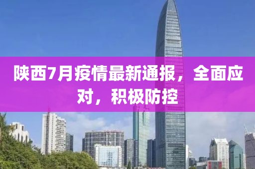 陕西7月疫情最新通报，全面应对，积极防控