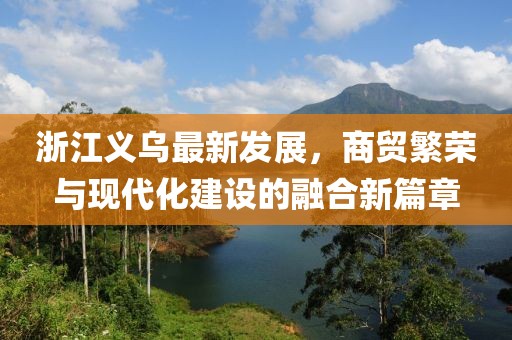 浙江义乌最新发展，商贸繁荣与现代化建设的融合新篇章