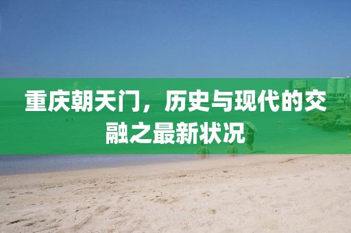 重庆朝天门，历史与现代的交融之最新状况