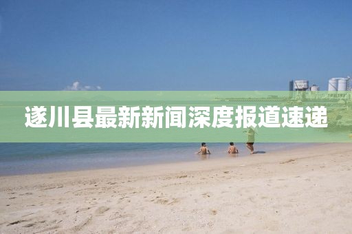 遂川县最新新闻深度报道速递