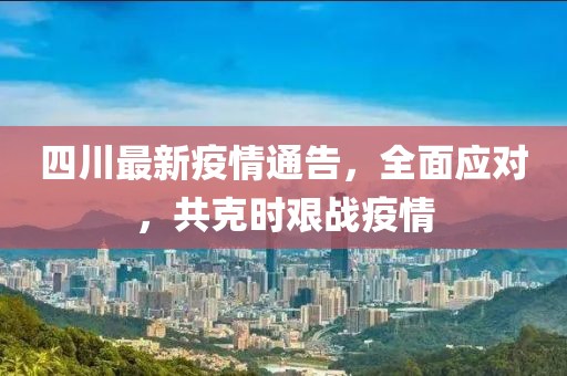 四川最新疫情通告，全面应对，共克时艰战疫情