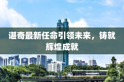 谌奇最新任命引领未来，铸就辉煌成就