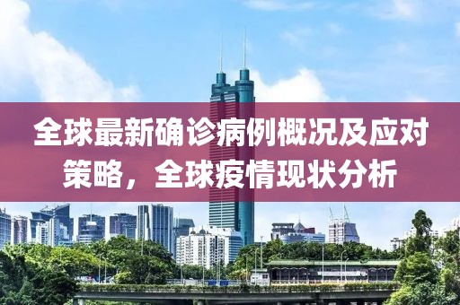 全球最新确诊病例概况及应对策略，全球疫情现状分析