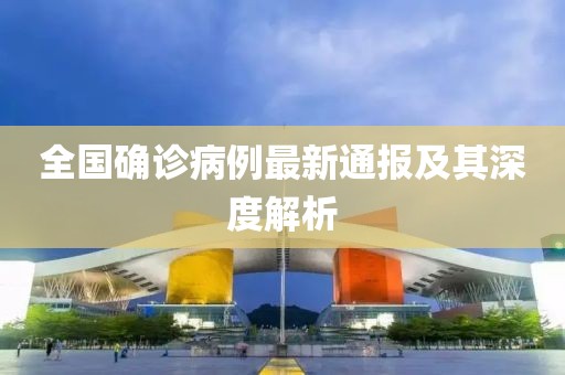 全国确诊病例最新通报及其深度解析