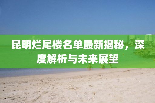 昆明烂尾楼名单最新揭秘，深度解析与未来展望