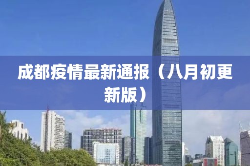 成都疫情最新通报（八月初更新版）