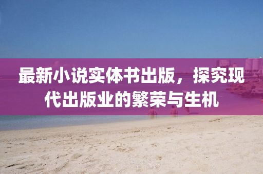 最新小说实体书出版，探究现代出版业的繁荣与生机