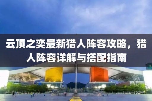 云顶之奕最新猎人阵容攻略，猎人阵容详解与搭配指南