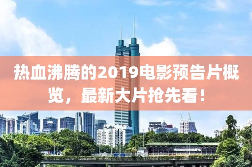 热血沸腾的2019电影预告片概览，最新大片抢先看！