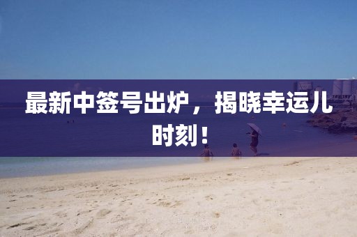 最新中签号出炉，揭晓幸运儿时刻！