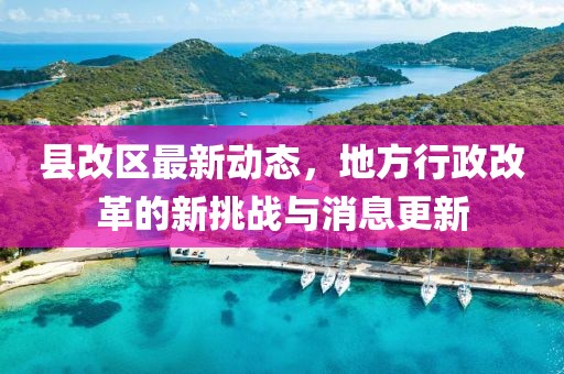 县改区最新动态，地方行政改革的新挑战与消息更新