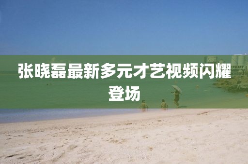 张晓磊最新多元才艺视频闪耀登场