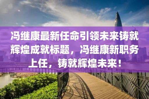 冯继康最新任命引领未来铸就辉煌成就标题，冯继康新职务上任，铸就辉煌未来！
