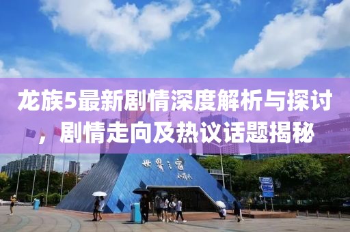 龙族5最新剧情深度解析与探讨，剧情走向及热议话题揭秘