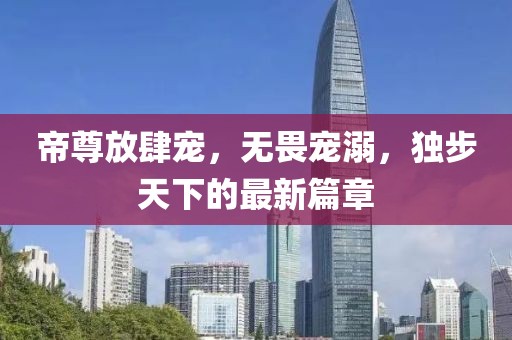 帝尊放肆宠，无畏宠溺，独步天下的最新篇章