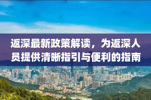 返深最新政策解读，为返深人员提供清晰指引与便利的指南