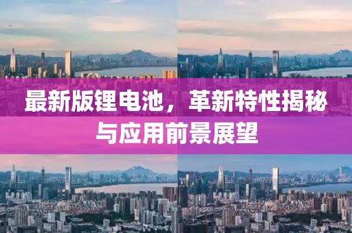 最新版锂电池，革新特性揭秘与应用前景展望
