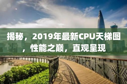 揭秘，2019年最新CPU天梯图，性能之巅，直观呈现
