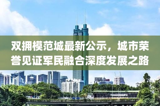 双拥模范城最新公示，城市荣誉见证军民融合深度发展之路