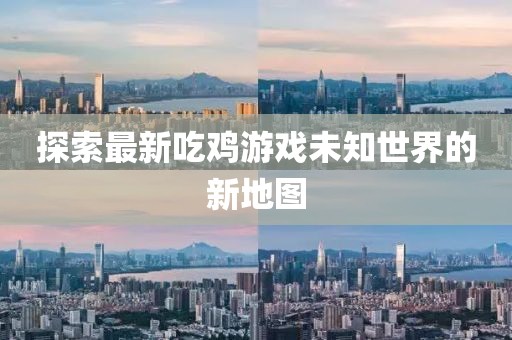 探索最新吃鸡游戏未知世界的新地图