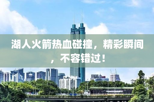 湖人火箭热血碰撞，精彩瞬间，不容错过！
