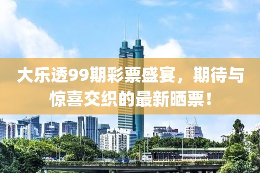 大乐透99期彩票盛宴，期待与惊喜交织的最新晒票！