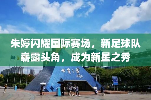 朱婷闪耀国际赛场，新足球队崭露头角，成为新星之秀
