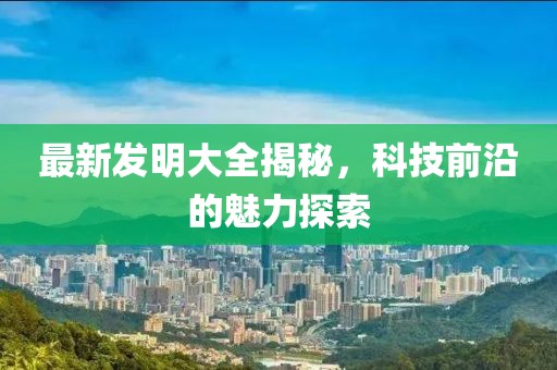 最新发明大全揭秘，科技前沿的魅力探索
