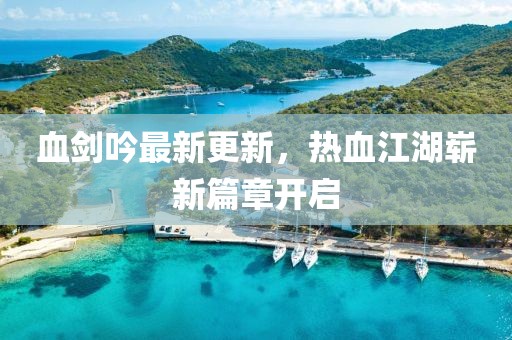 血剑吟最新更新，热血江湖崭新篇章开启