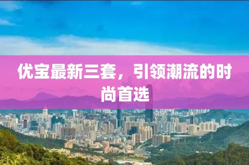 优宝最新三套，引领潮流的时尚首选